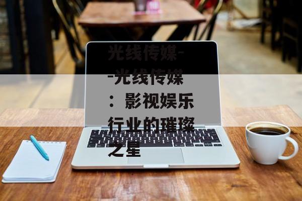 光线传媒--光线传媒：影视娱乐行业的璀璨之星