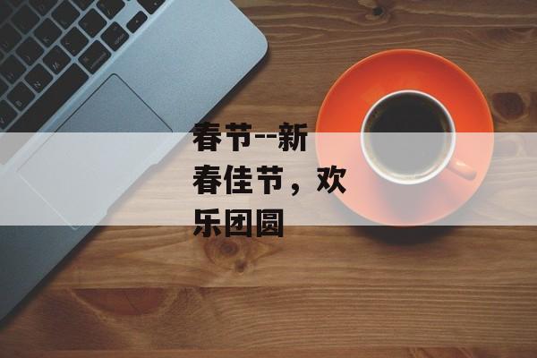 春节--新春佳节，欢乐团圆