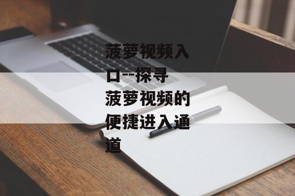 菠萝视频入口--探寻菠萝视频的便捷进入通道