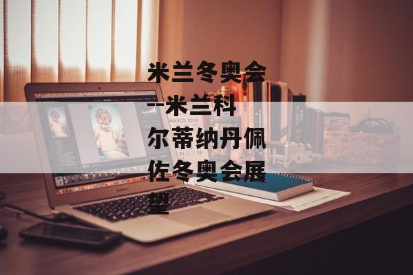 米兰冬奥会--米兰科尔蒂纳丹佩佐冬奥会展望
