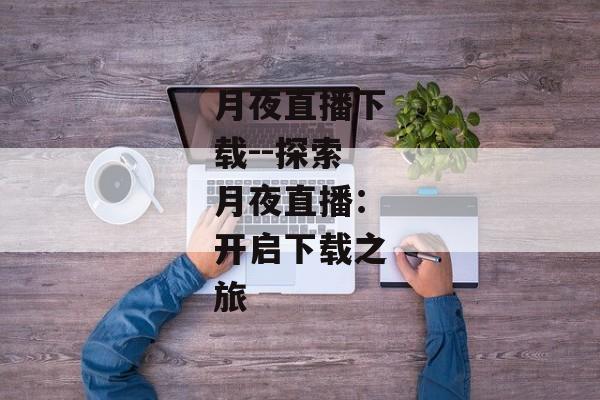 月夜直播下载--探索月夜直播：开启下载之旅