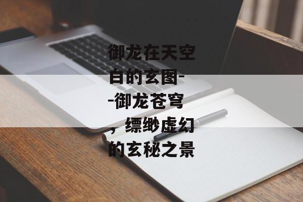 御龙在天空白的玄图--御龙苍穹，缥缈虚幻的玄秘之景