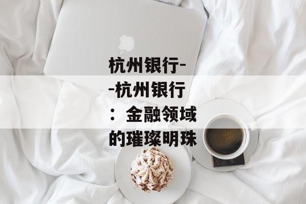 杭州银行--杭州银行：金融领域的璀璨明珠