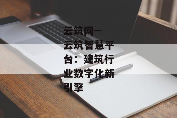 云筑网--云筑智慧平台：建筑行业数字化新引擎