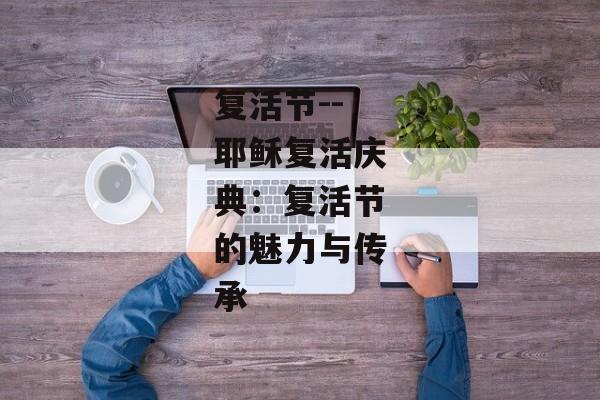 复活节--耶稣复活庆典：复活节的魅力与传承