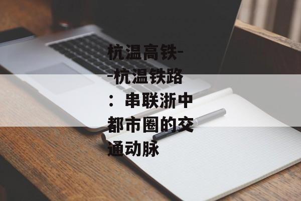 杭温高铁--杭温铁路：串联浙中都市圈的交通动脉