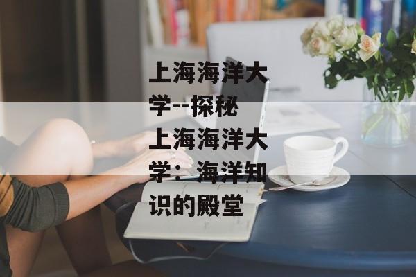 上海海洋大学--探秘上海海洋大学：海洋知识的殿堂