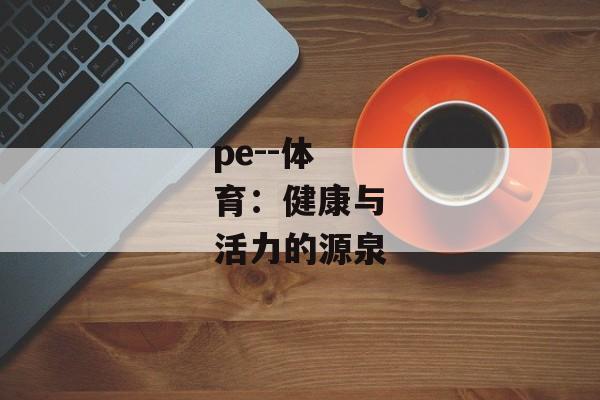 pe--体育：健康与活力的源泉