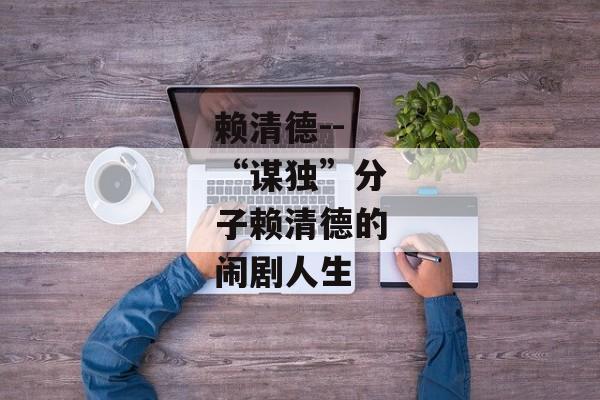 赖清德--“谋独”分子赖清德的闹剧人生
