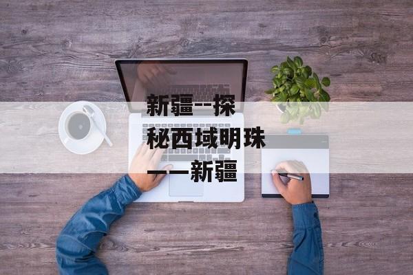 新疆--探秘西域明珠——新疆