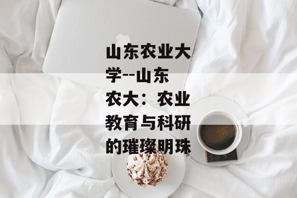 山东农业大学--山东农大：农业教育与科研的璀璨明珠