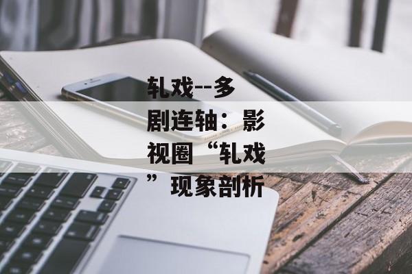 轧戏--多剧连轴：影视圈“轧戏”现象剖析