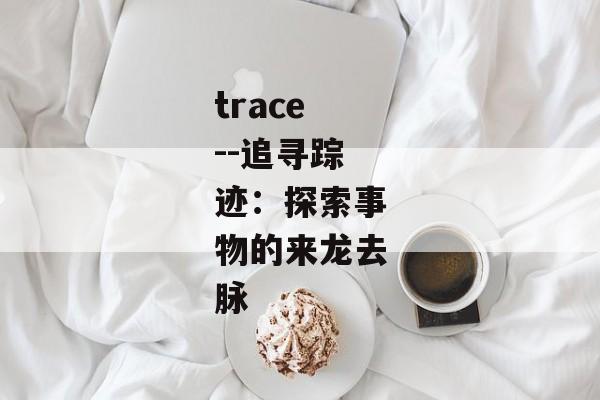 trace--追寻踪迹：探索事物的来龙去脉