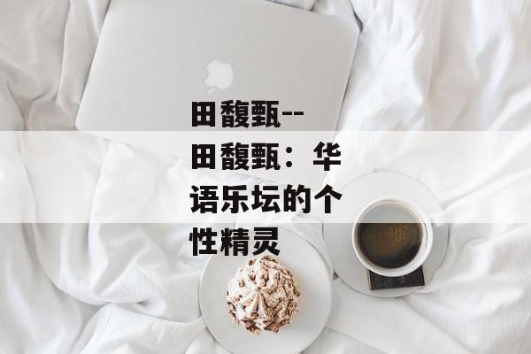 田馥甄--田馥甄：华语乐坛的个性精灵