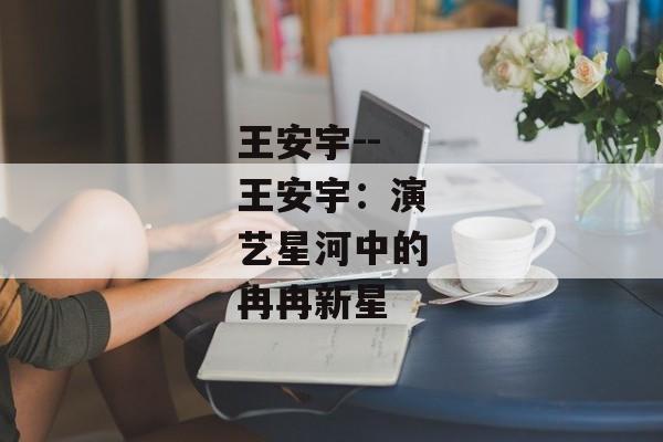 王安宇--王安宇：演艺星河中的冉冉新星