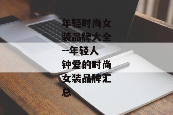 年轻时尚女装品牌大全--年轻人钟爱的时尚女装品牌汇总