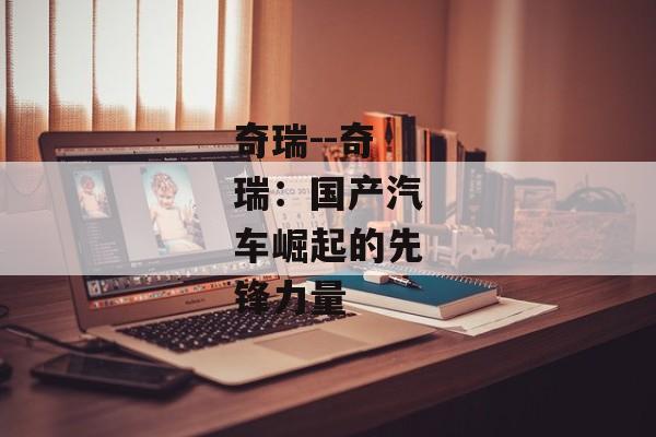 奇瑞--奇瑞：国产汽车崛起的先锋力量