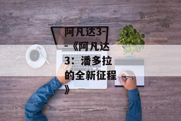 阿凡达3--《阿凡达3：潘多拉的全新征程》