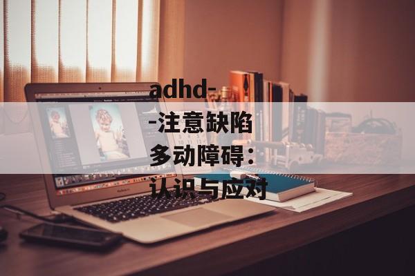 adhd--注意缺陷多动障碍：认识与应对