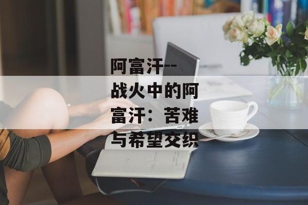 阿富汗--战火中的阿富汗：苦难与希望交织
