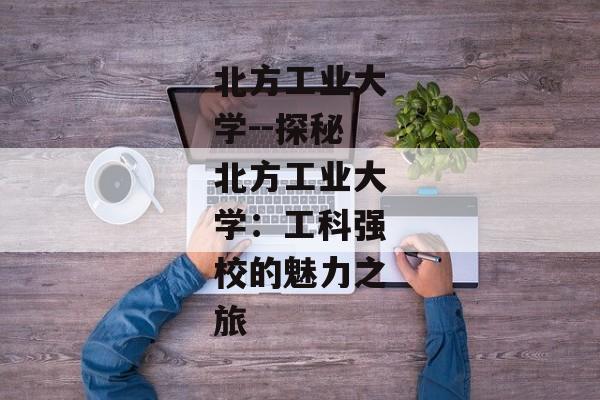 北方工业大学--探秘北方工业大学：工科强校的魅力之旅