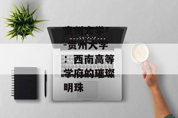 贵州大学--贵州大学：西南高等学府的璀璨明珠