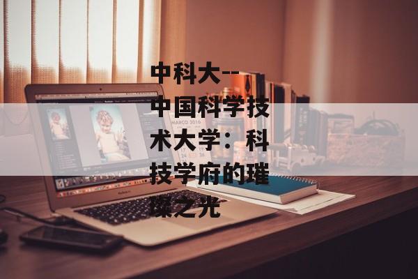 中科大--中国科学技术大学：科技学府的璀璨之光