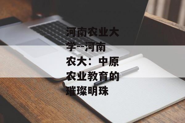 河南农业大学--河南农大：中原农业教育的璀璨明珠