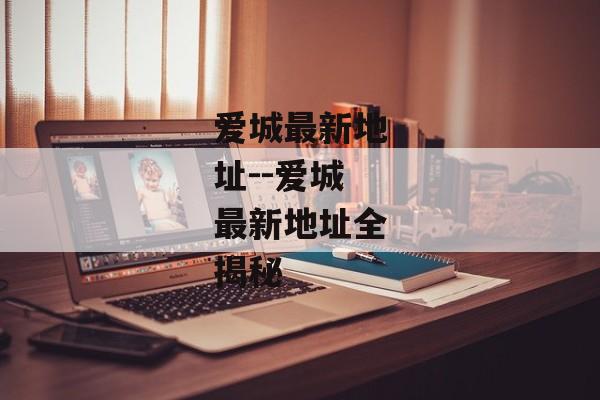 爱城最新地址--爱城最新地址全揭秘 爱城最新地址--爱城最新地址全揭秘