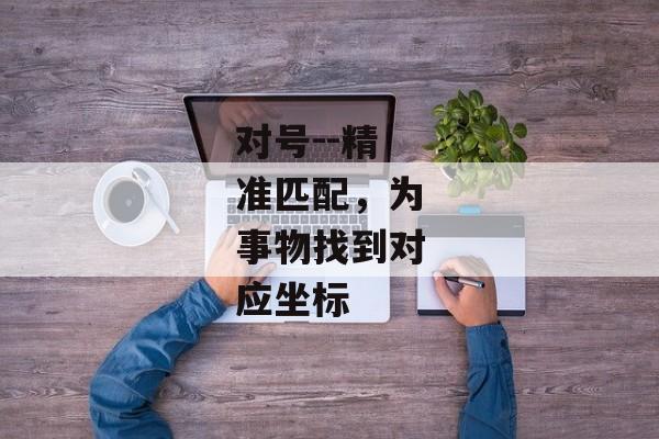 对号--精准匹配，为事物找到对应坐标