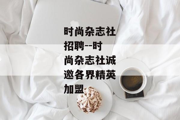 时尚杂志社招聘--时尚杂志社诚邀各界精英加盟