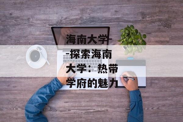 海南大学--探索海南大学：热带学府的魅力