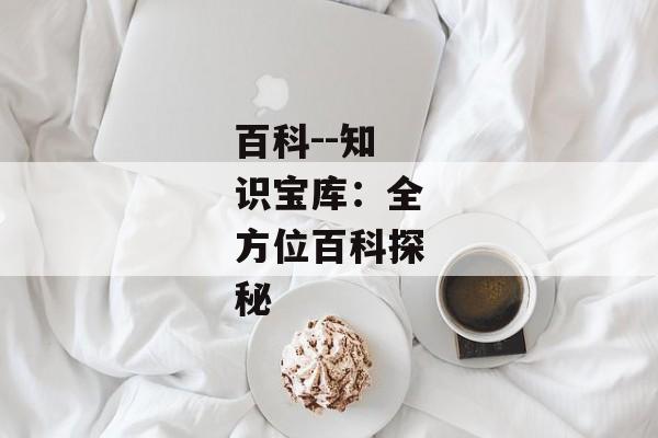 百科--知识宝库：全方位百科探秘