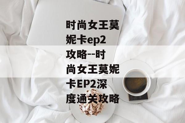 时尚女王莫妮卡ep2攻略--时尚女王莫妮卡EP2深度通关攻略