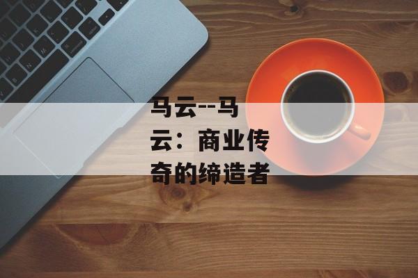 马云--马云：商业传奇的缔造者