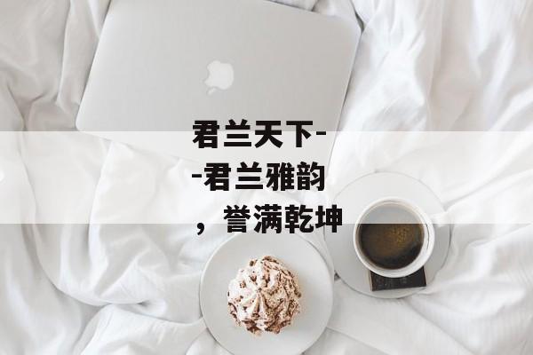 君兰天下--君兰雅韵，誉满乾坤