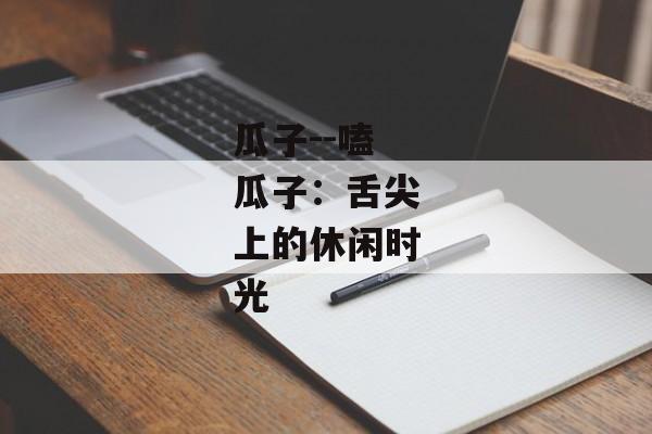瓜子--嗑瓜子：舌尖上的休闲时光