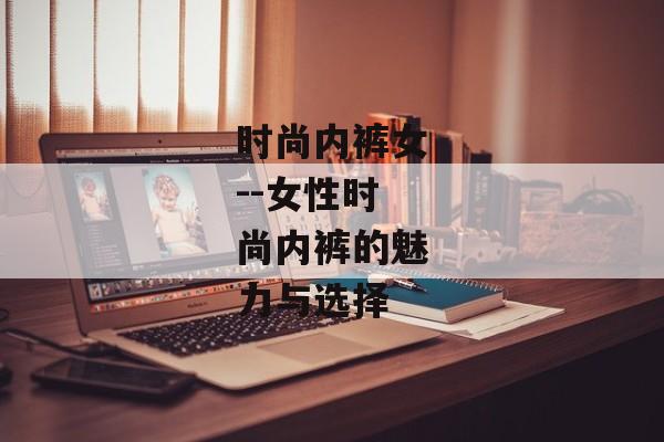时尚内裤女--女性时尚内裤的魅力与选择