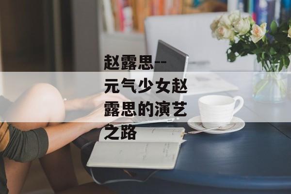 赵露思--元气少女赵露思的演艺之路