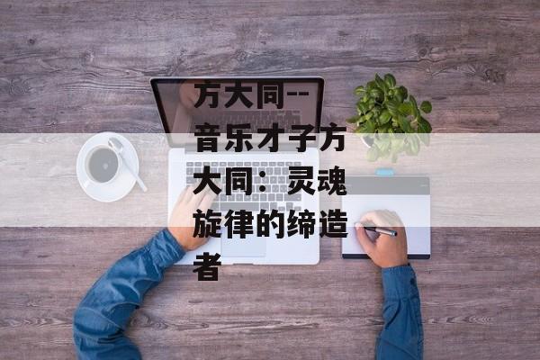 方大同--音乐才子方大同：灵魂旋律的缔造者