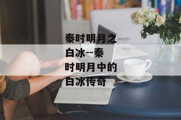 秦时明月之白冰--秦时明月中的白冰传奇