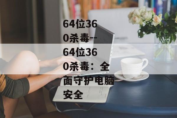 64位360杀毒--64位360杀毒：全面守护电脑安全
