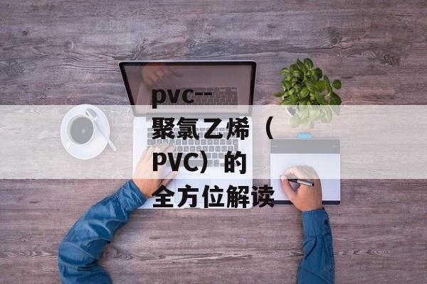 pvc--聚氯乙烯（PVC）的全方位解读