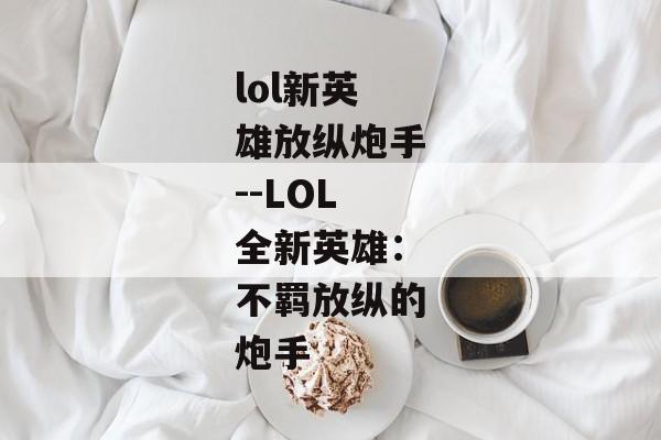 lol新英雄放纵炮手--LOL全新英雄：不羁放纵的炮手