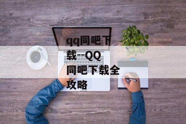 qq同吧下载--QQ同吧下载全攻略