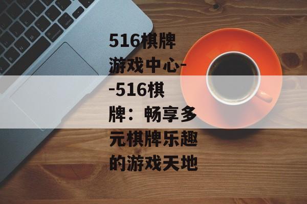 516棋牌游戏中心--516棋牌：畅享多元棋牌乐趣的游戏天地
