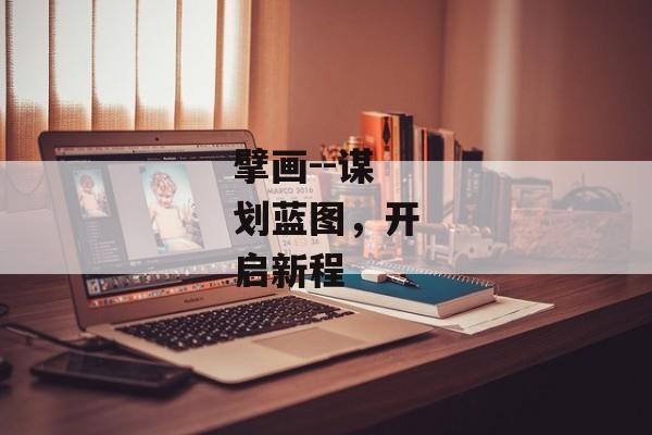 擘画--谋划蓝图，开启新程