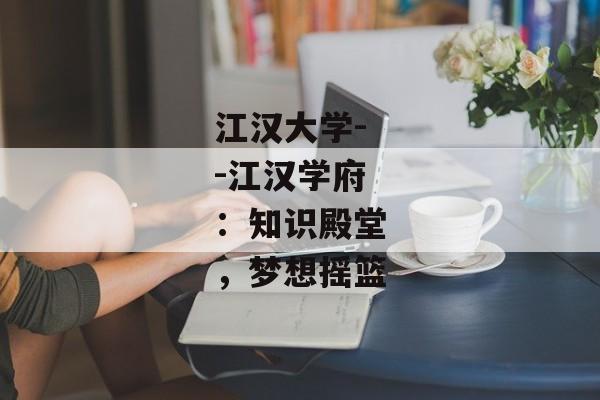 江汉大学--江汉学府：知识殿堂，梦想摇篮