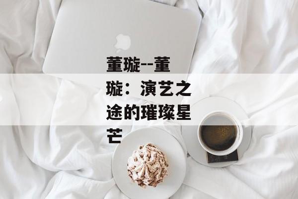董璇--董璇：演艺之途的璀璨星芒