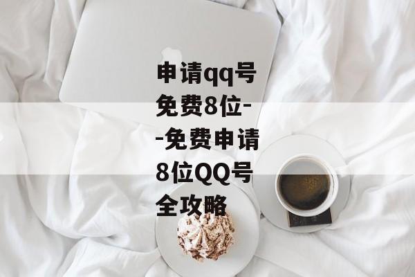 申请qq号免费8位--免费申请8位QQ号全攻略
